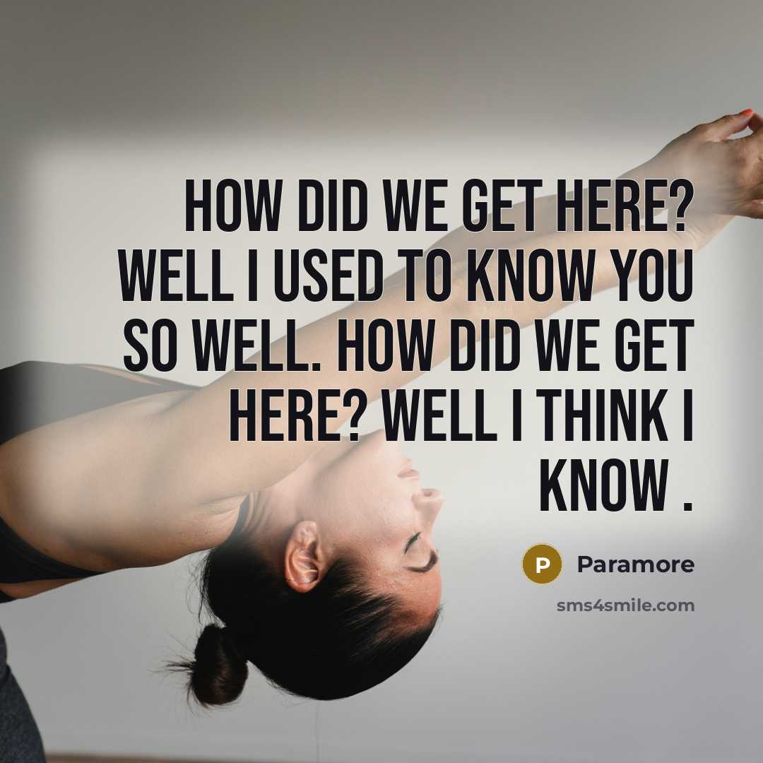 “How did we get here? Well I used to know you so well. How did we get here? Well I think I know .” quote by Paramore