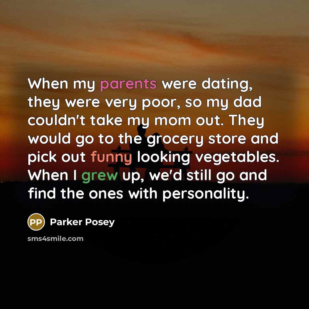 “When my parents were dating, they were very poor, so my dad couldn't take my mom out. They would go to the grocery store and pick out funny looking vegetables. When I grew up, we'd still go and find the ones with personality.” quote by Parker Posey