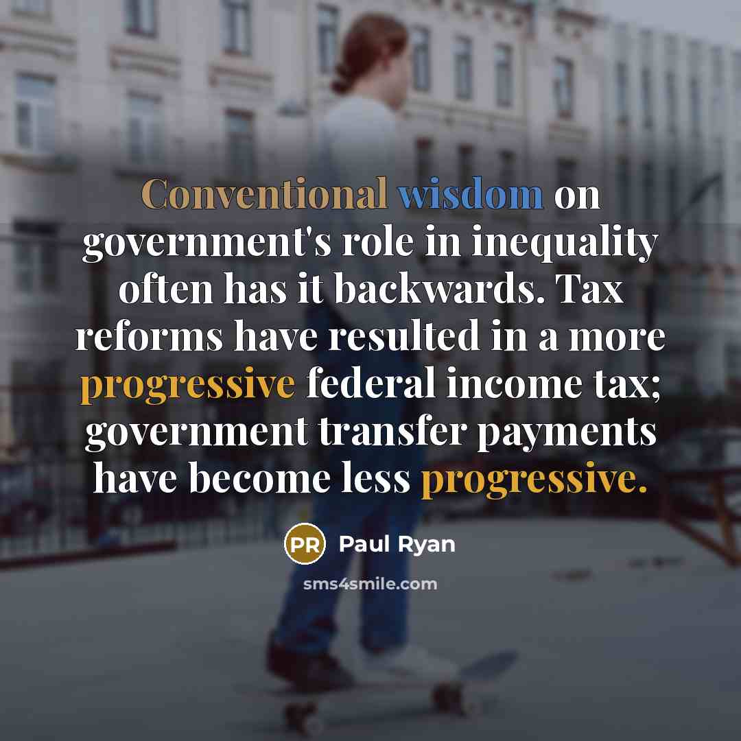 “Conventional wisdom on government's role in inequality often has it backwards. Tax reforms have resulted in a more progressive federal income tax; government transfer payments have become less progressive.” quote by Paul Ryan