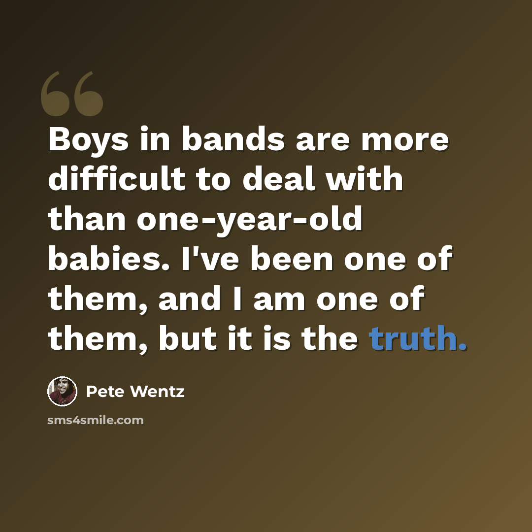 “Boys in bands are more difficult to deal with than one-year-old babies. I've been one of them, and I am one of them, but it is the truth.” quote by Pete Wentz