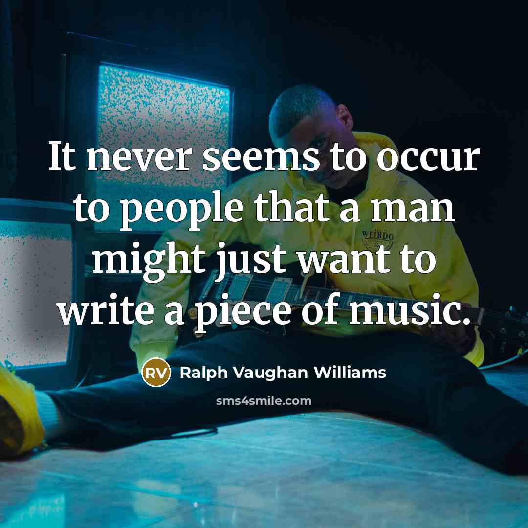 “It never seems to occur to people that a man might just want to write a piece of music.” quote by Ralph Vaughan Williams