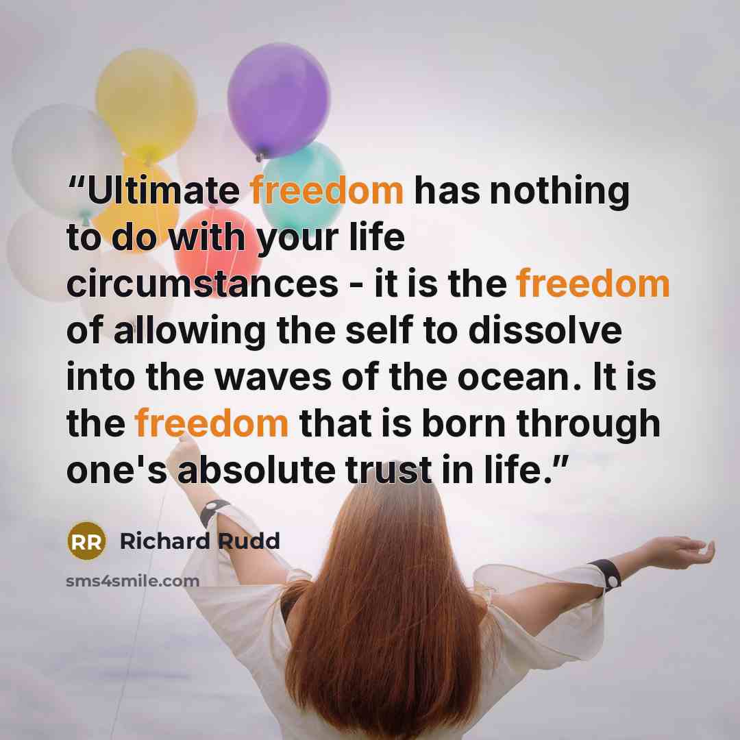 “Ultimate freedom has nothing to do with your life circumstances - it is the freedom of allowing the self to dissolve into the waves of the ocean. It is the freedom that is born through one's absolute trust in life.” quote by Richard Rudd