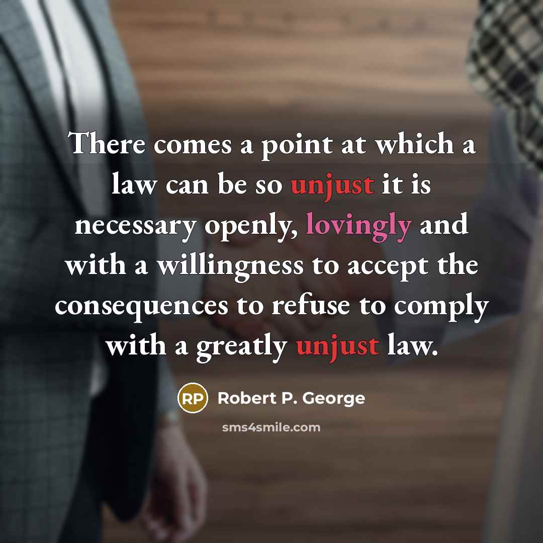 “There comes a point at which a law can be so unjust it is necessary openly, lovingly and with a willingness to accept the consequences to refuse to comply with a greatly unjust law.” quote by Robert P. George