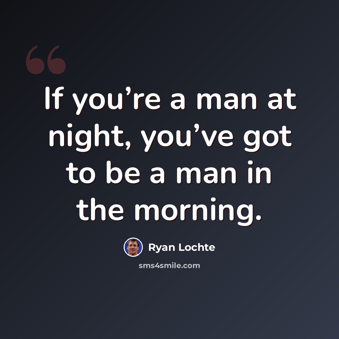“If you’re a man at night, you’ve got to be a man in the morning.” quote by Ryan Lochte
