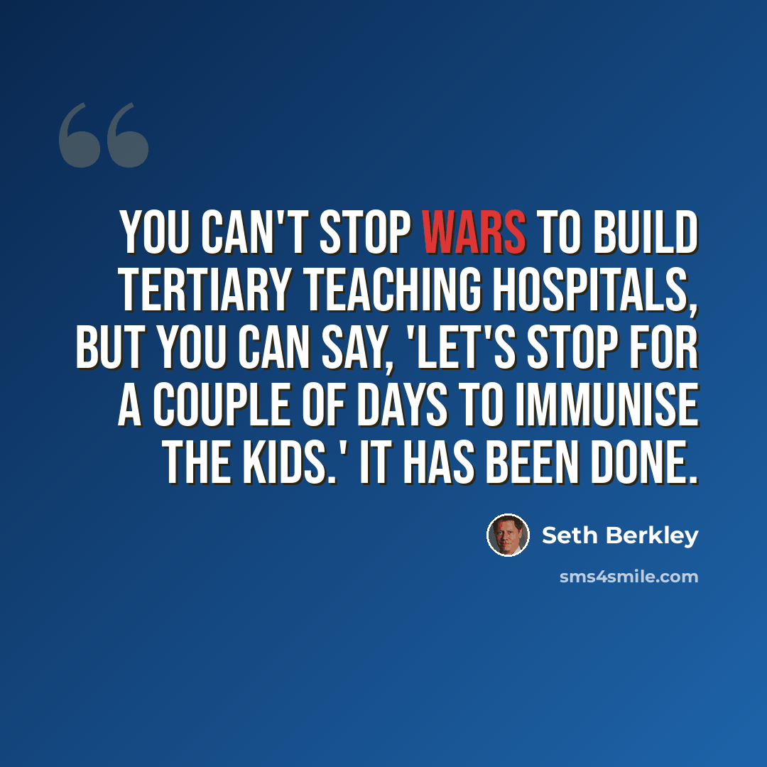 “You can't stop wars to build tertiary teaching hospitals, but you can say, 'Let's stop for a couple of days to immunise the kids.' It has been done.” quote by Seth Berkley