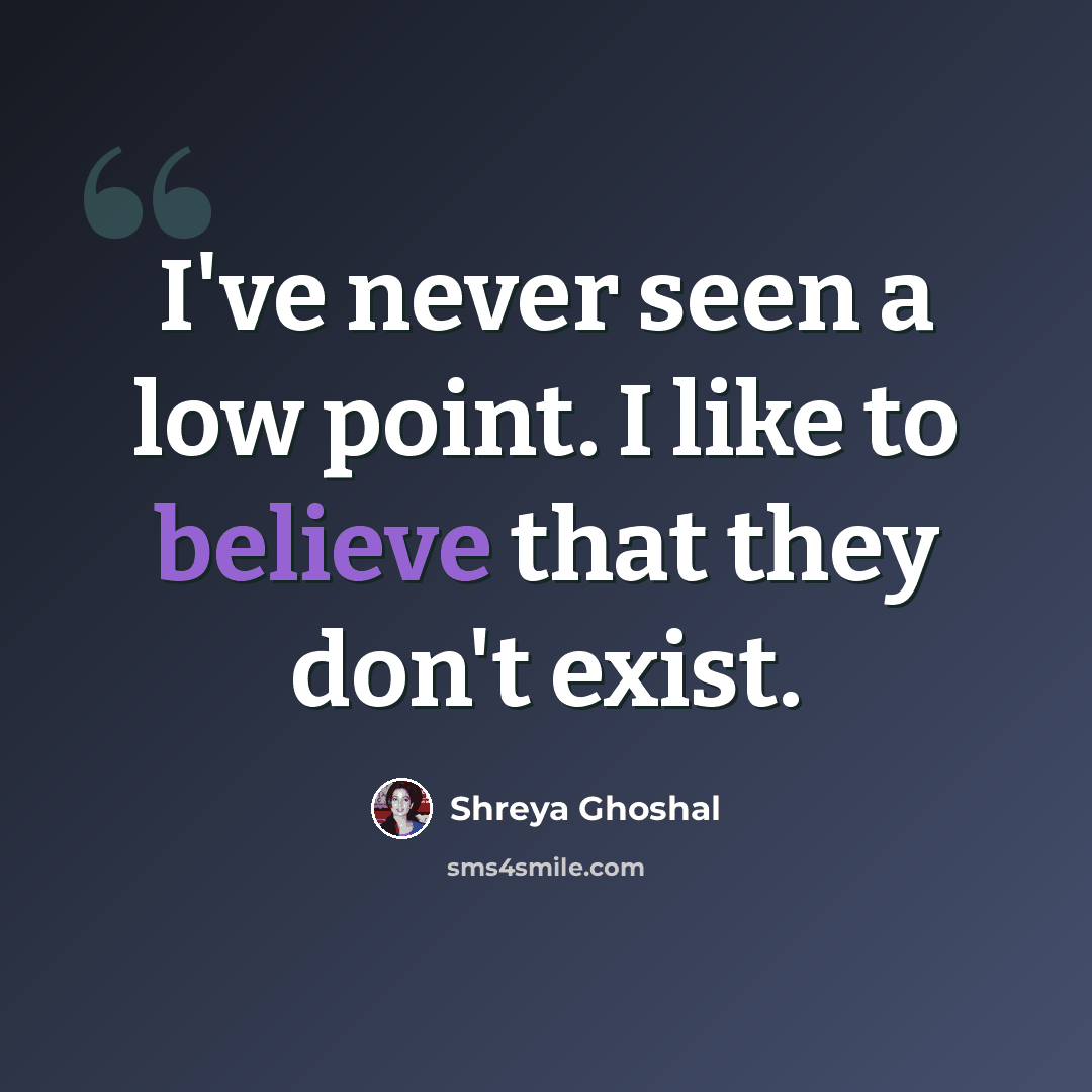 “I've never seen a low point. I like to believe that they don't exist.” quote by Shreya Ghoshal