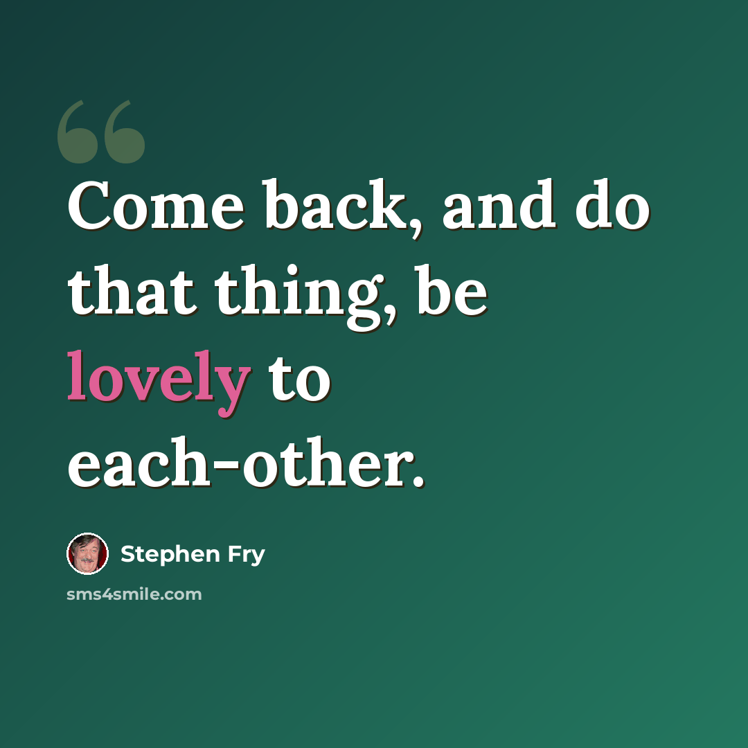“Come back, and do that thing, be lovely to each-other.” quote by Stephen Fry
