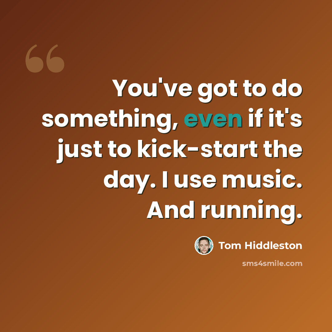 “You've got to do something, even if it's just to kick-start the day. I use music. And running.” quote by Tom Hiddleston