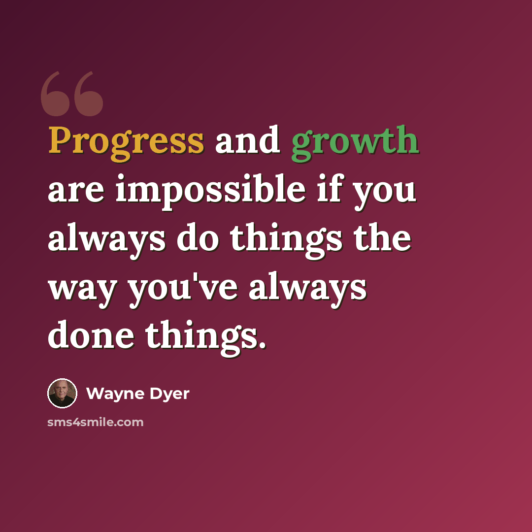 “Progress and growth are impossible if you always do things the way you've always done things.” quote by Wayne Dyer