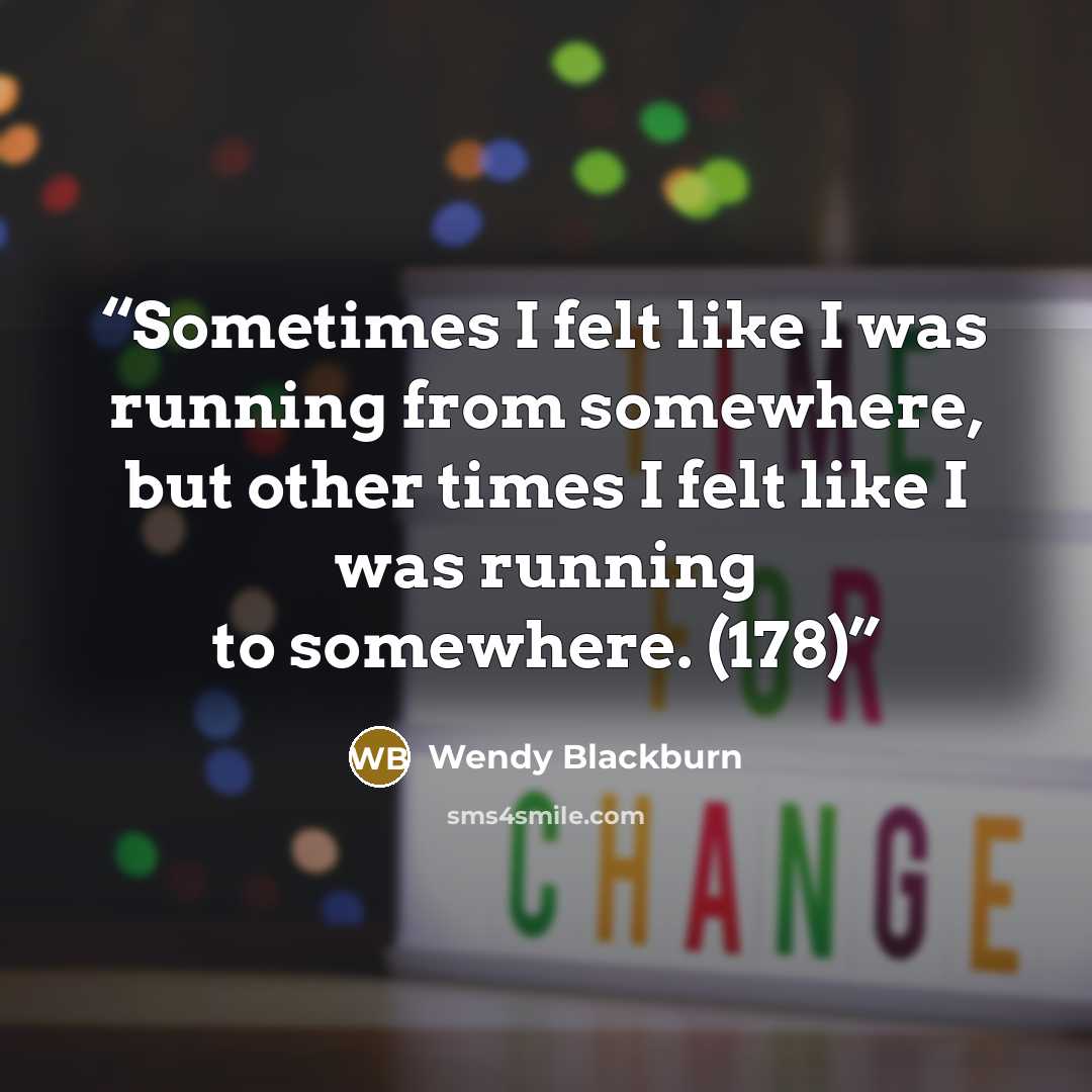 “Sometimes I felt like I was running from somewhere, but other times I felt like I was running to somewhere. (178)” quote by Wendy Blackburn