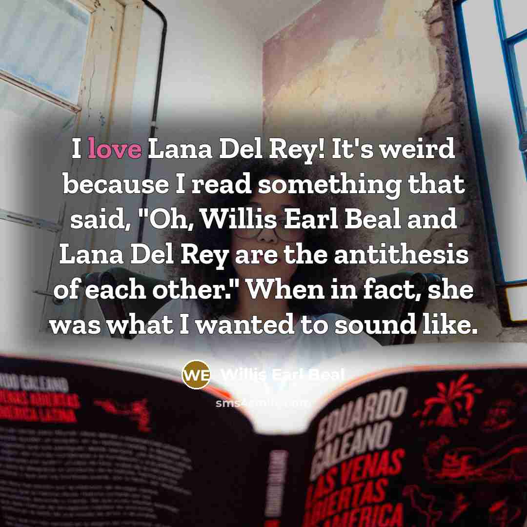 “I love Lana Del Rey! It's weird because I read something that said, "Oh, Willis Earl Beal and Lana Del Rey are the antithesis of each other." When in fact, she was what I wanted to sound like.” quote by Willis Earl Beal