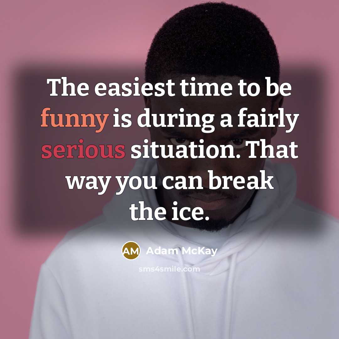 “The easiest time to be funny is during a fairly serious situation. That way you can break the ice.” quote by Adam McKay