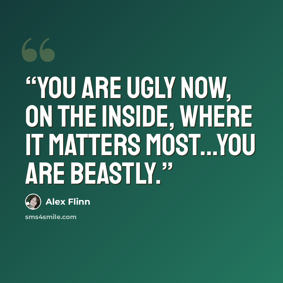 “You are ugly now, on the inside, where it matters most...you are beastly.” quote by Alex Flinn