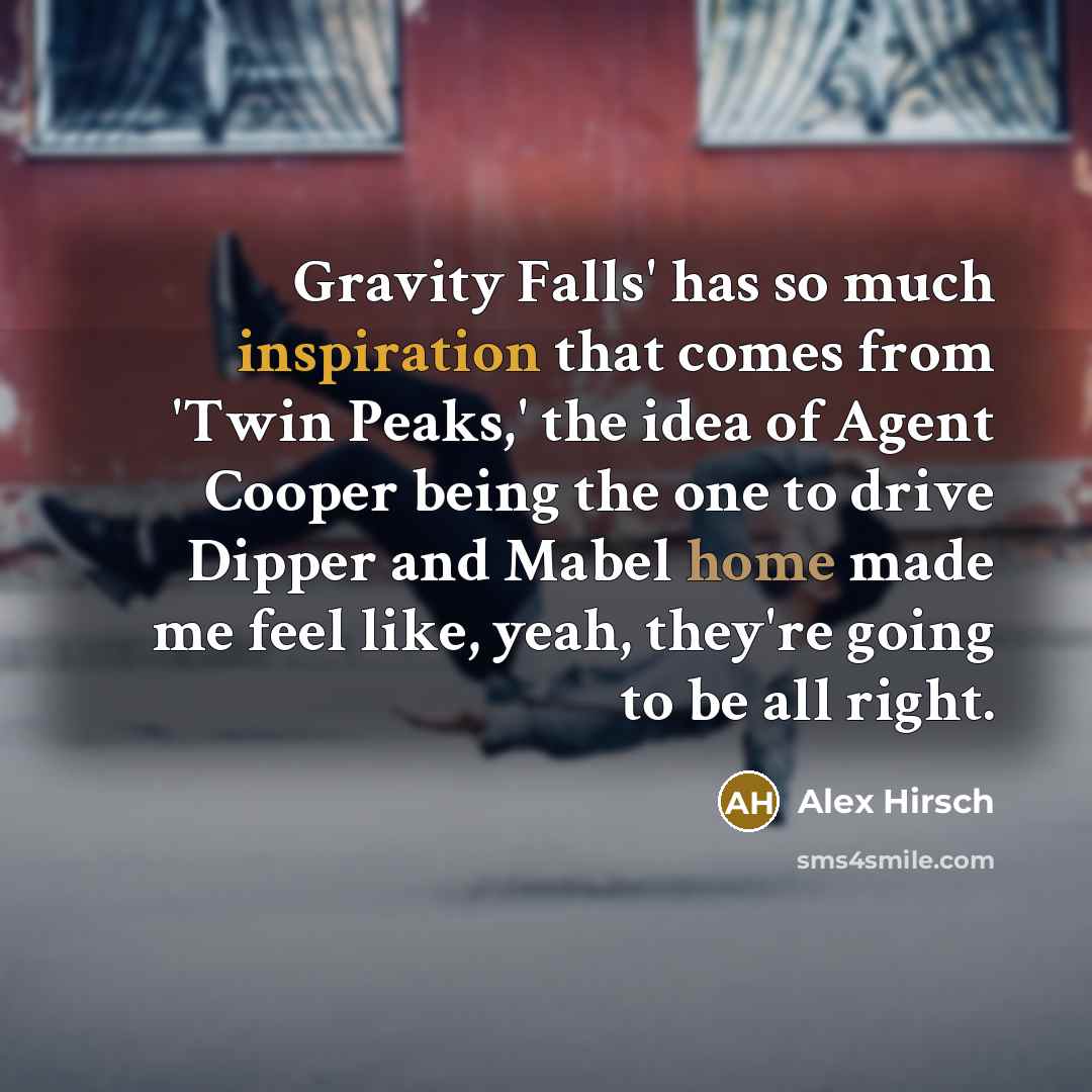 “Gravity Falls' has so much inspiration that comes from 'Twin Peaks,' the idea of Agent Cooper being the one to drive Dipper and Mabel home made me feel like, yeah, they're going to be all right.” quote by Alex Hirsch
