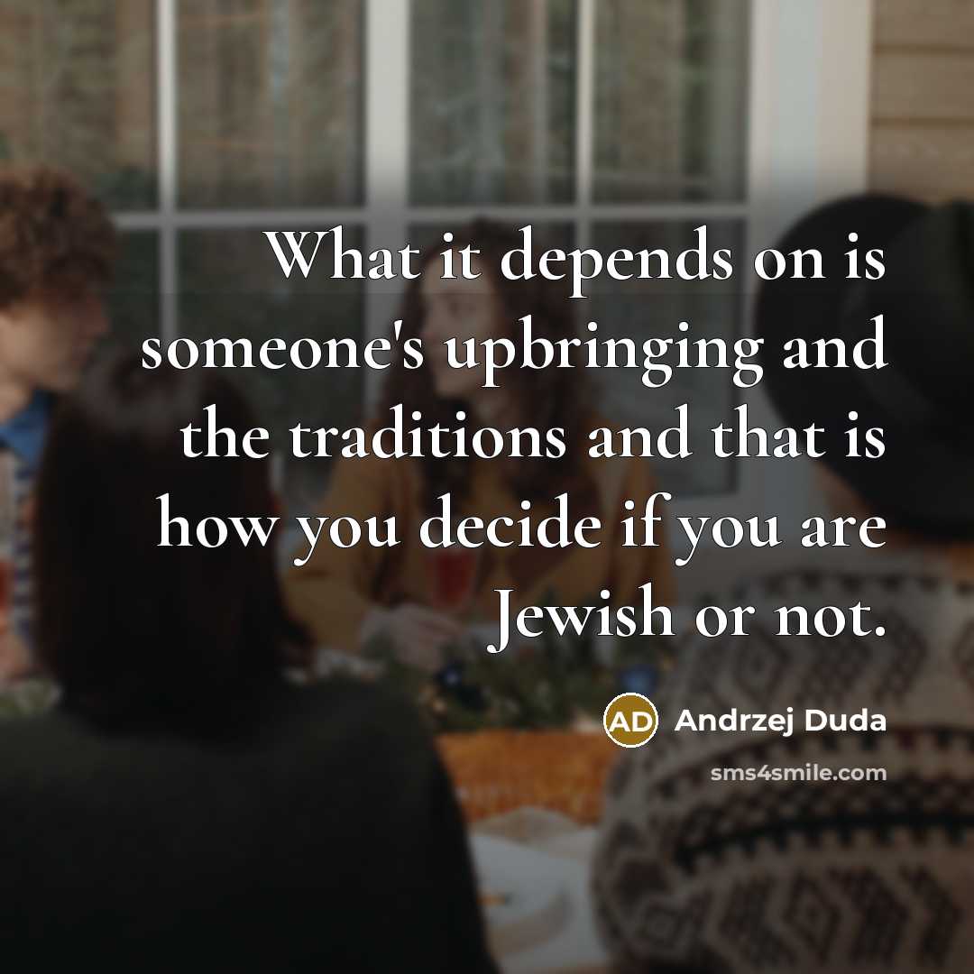 “What it depends on is someone's upbringing and the traditions and that is how you decide if you are Jewish or not.” quote by Andrzej Duda