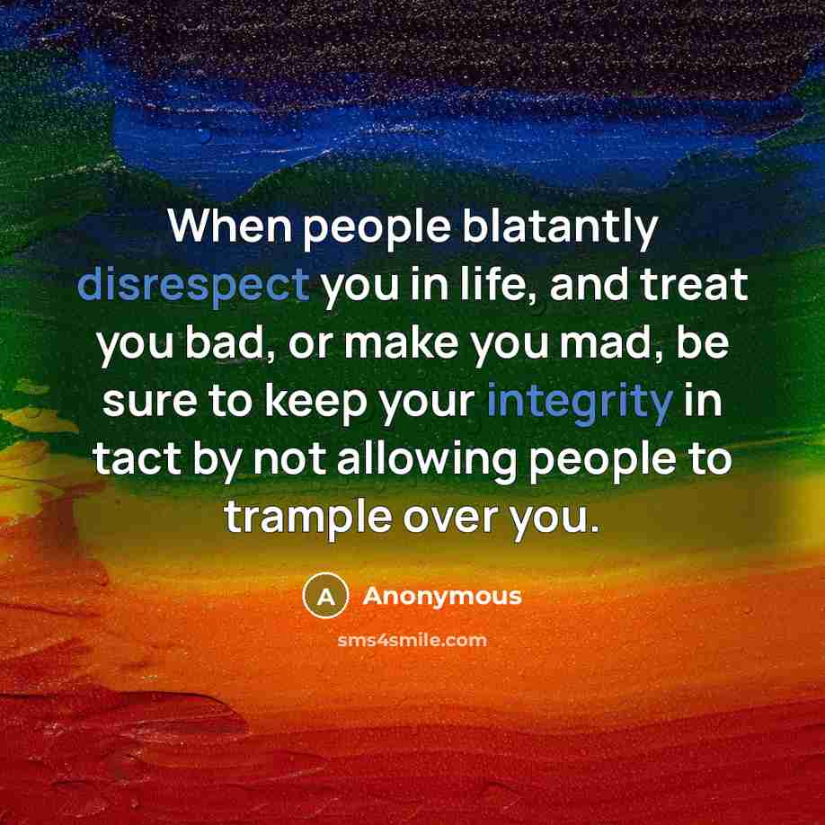 “When people blatantly disrespect you in life, and treat you bad, or make you mad, be sure to keep your integrity in tact by not allowing people to trample over you.” quote by Anonymous