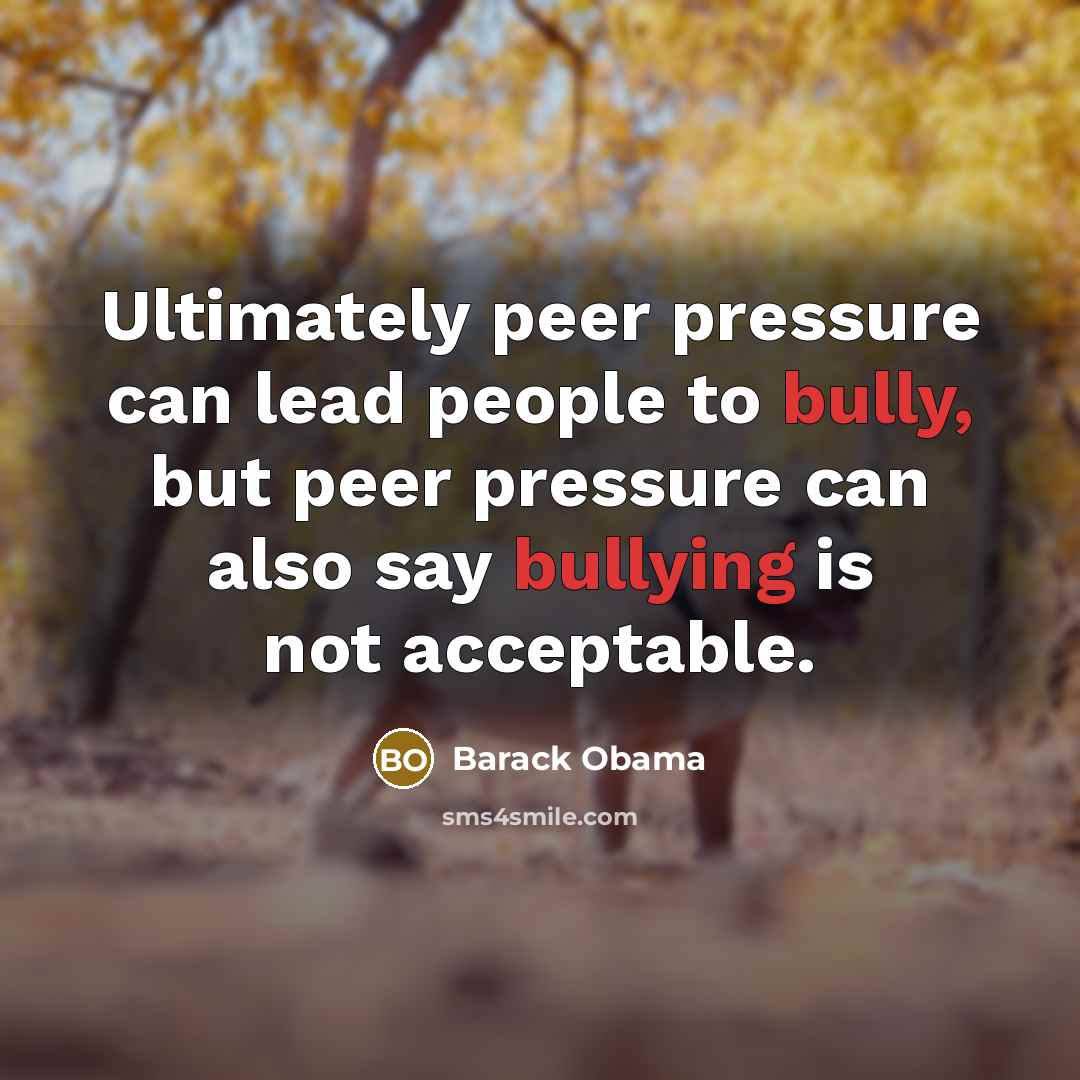 “Ultimately peer pressure can lead people to bully, but peer pressure can also say bullying is not acceptable.” quote by Barack Obama