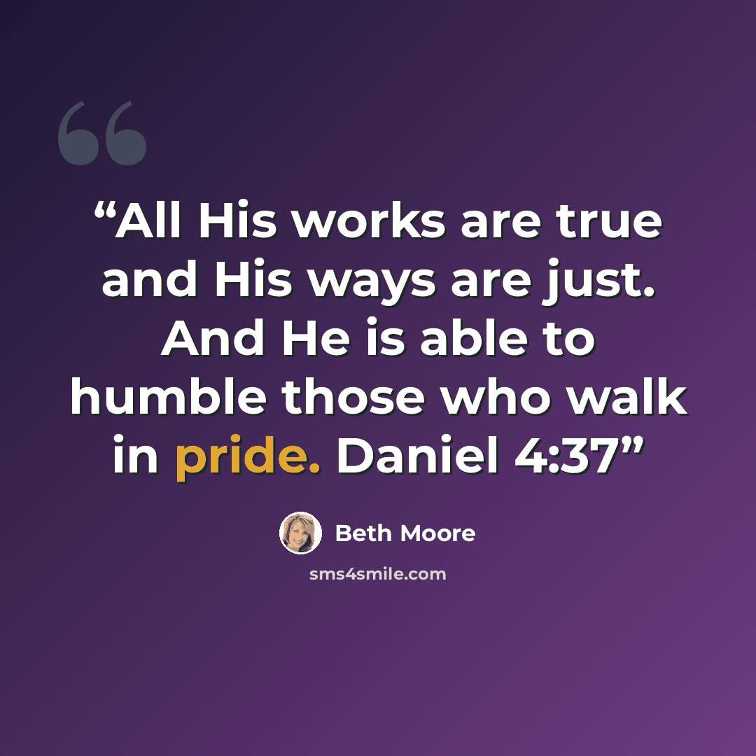 “All His works are true and His ways are just. And He is able to humble those who walk in pride. Daniel 4:37” quote by Beth Moore
