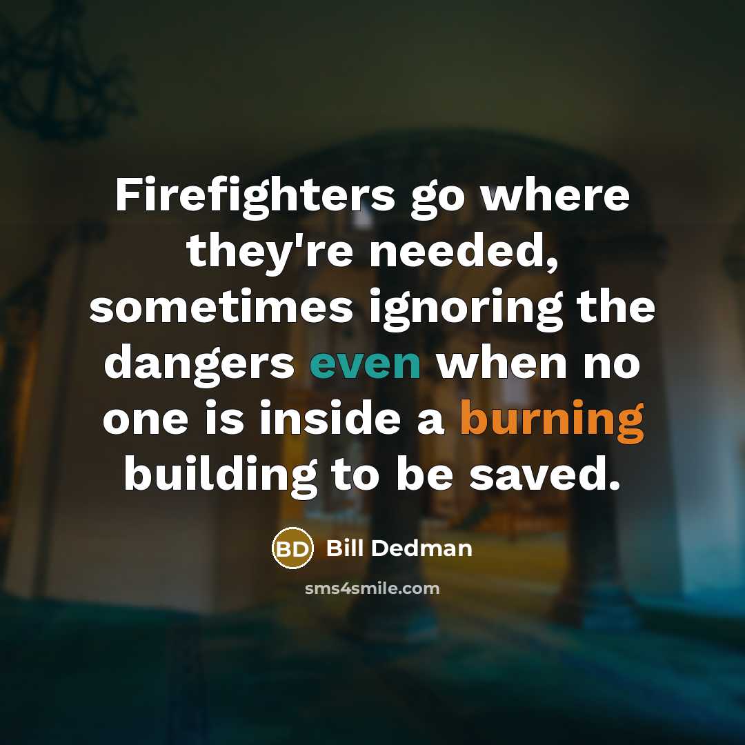 “Firefighters go where they're needed, sometimes ignoring the dangers even when no one is inside a burning building to be saved.” quote by Bill Dedman