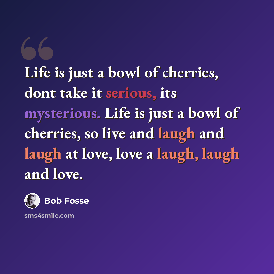 “Life is just a bowl of cherries, dont take it serious, its mysterious. Life is just a bowl of cherries, so live and laugh and laugh at love, love a laugh, laugh and love.” quote by Bob Fosse
