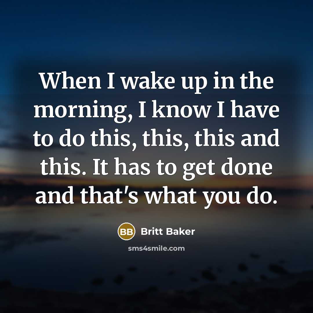“When I wake up in the morning, I know I have to do this, this, this and this. It has to get done and that's what you do.” quote by Britt Baker