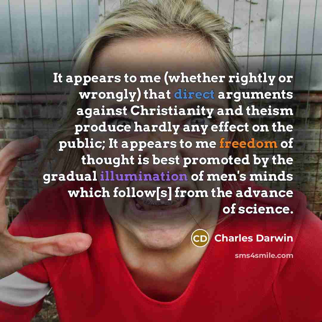 “It appears to me (whether rightly or wrongly) that direct arguments against Christianity and theism produce hardly any effect on the public; It appears to me freedom of thought is best promoted by the gradual illumination of men's minds which follow[s] from the advance of science.” quote by Charles Darwin