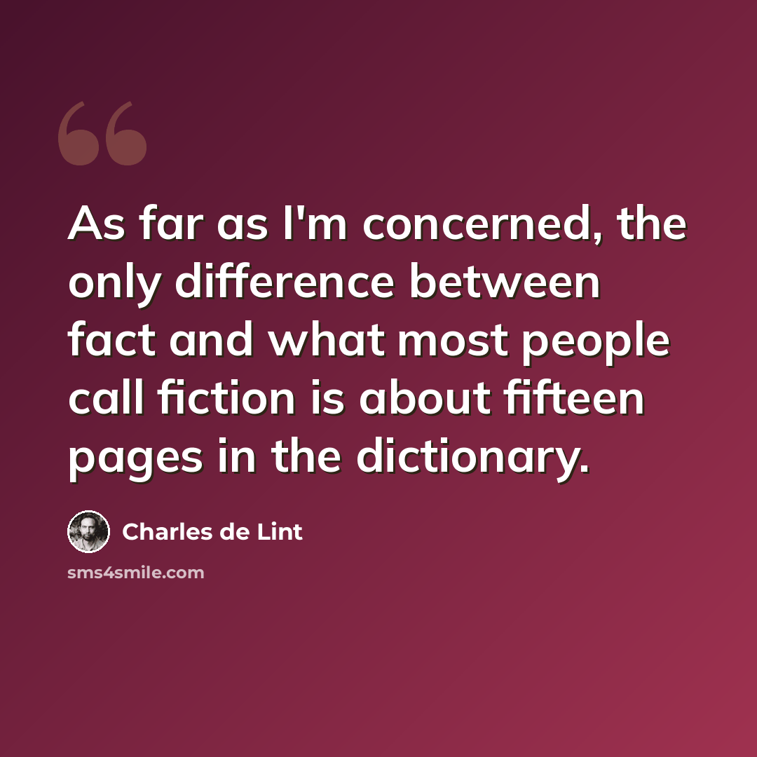 “As far as I'm concerned, the only difference between fact and what most people call fiction is about fifteen pages in the dictionary.” quote by Charles de Lint