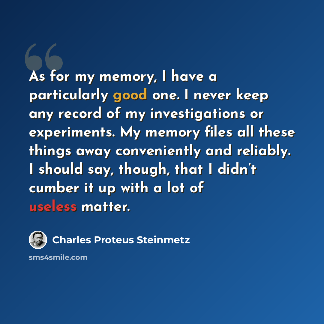“As for my memory, I have a particularly good one. I never keep any record of my investigations or experiments. My memory files all these things away conveniently and reliably. I should say, though, that I didn’t cumber it up with a lot of useless matter.” quote by Charles Proteus Steinmetz