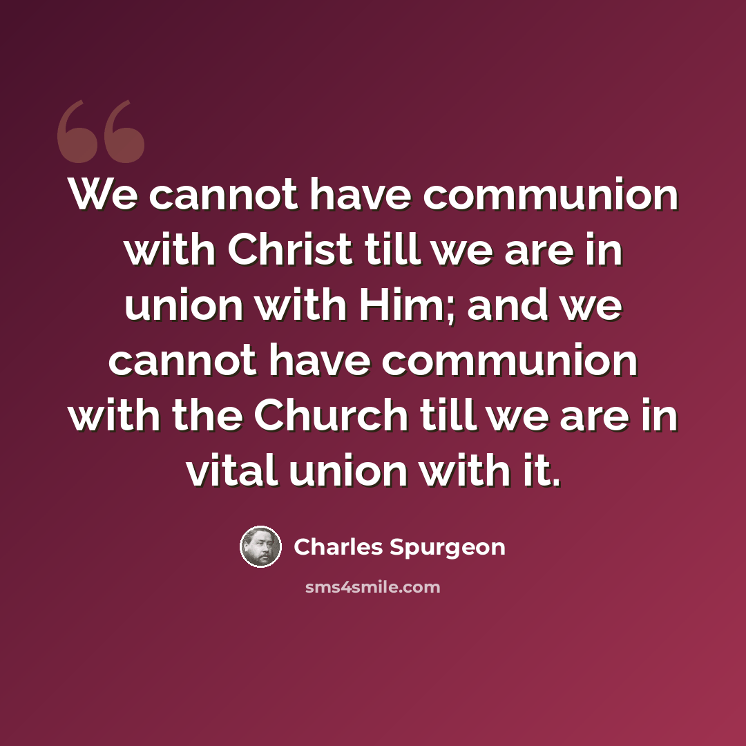 “We cannot have communion with Christ till we are in union with Him; and we cannot have communion with the Church till we are in vital union with it.” quote by Charles Spurgeon