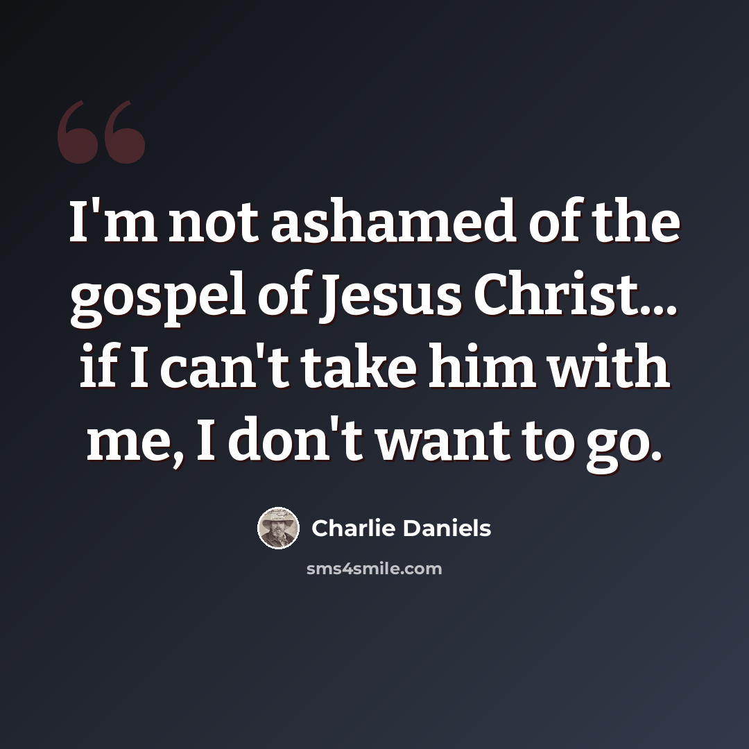 “I'm not ashamed of the gospel of Jesus Christ... if I can't take him with me, I don't want to go.” quote by Charlie Daniels