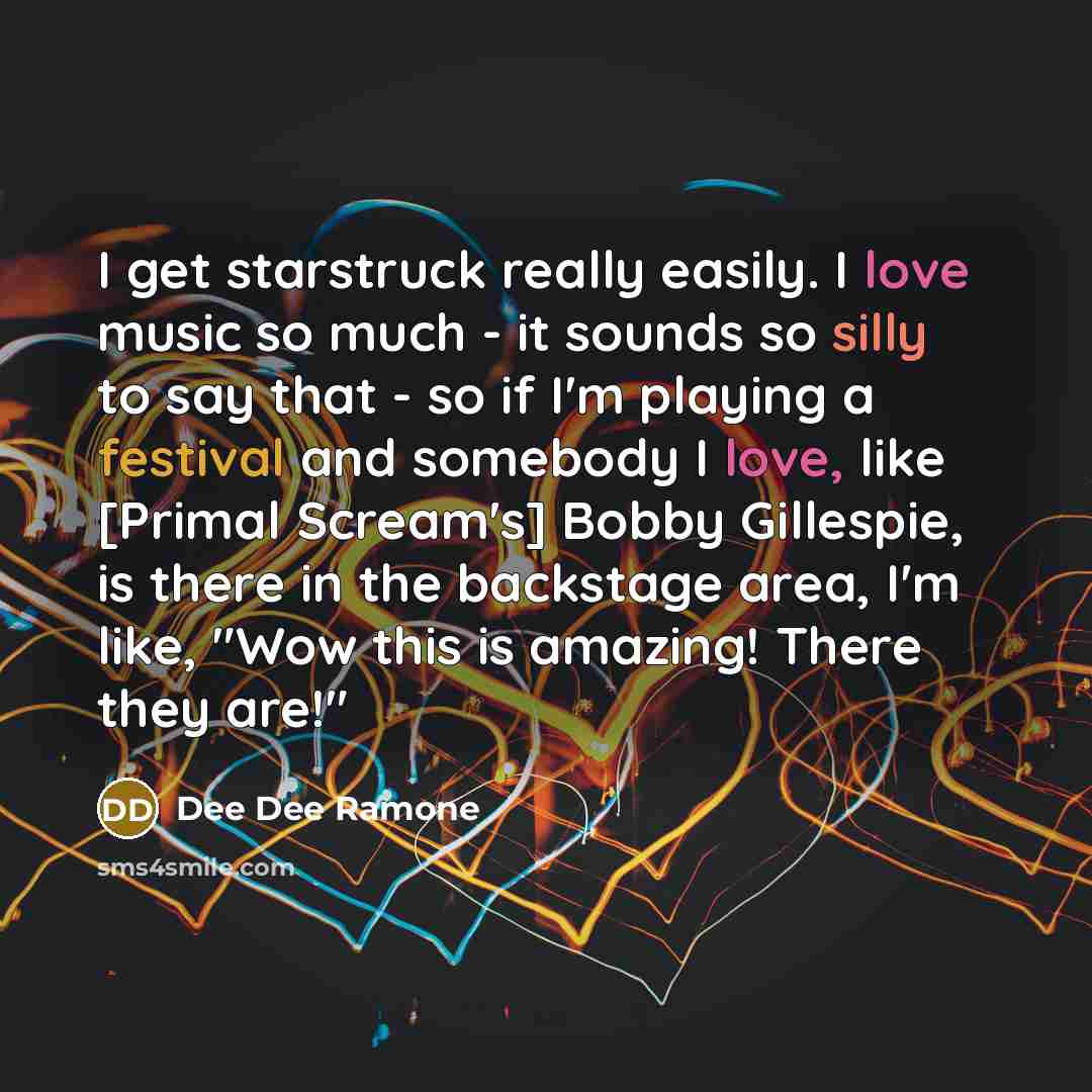 “I get starstruck really easily. I love music so much - it sounds so silly to say that - so if I'm playing a festival and somebody I love, like [Primal Scream's] Bobby Gillespie, is there in the backstage area, I'm like, "Wow this is amazing! There they are!"” quote by Dee Dee Ramone