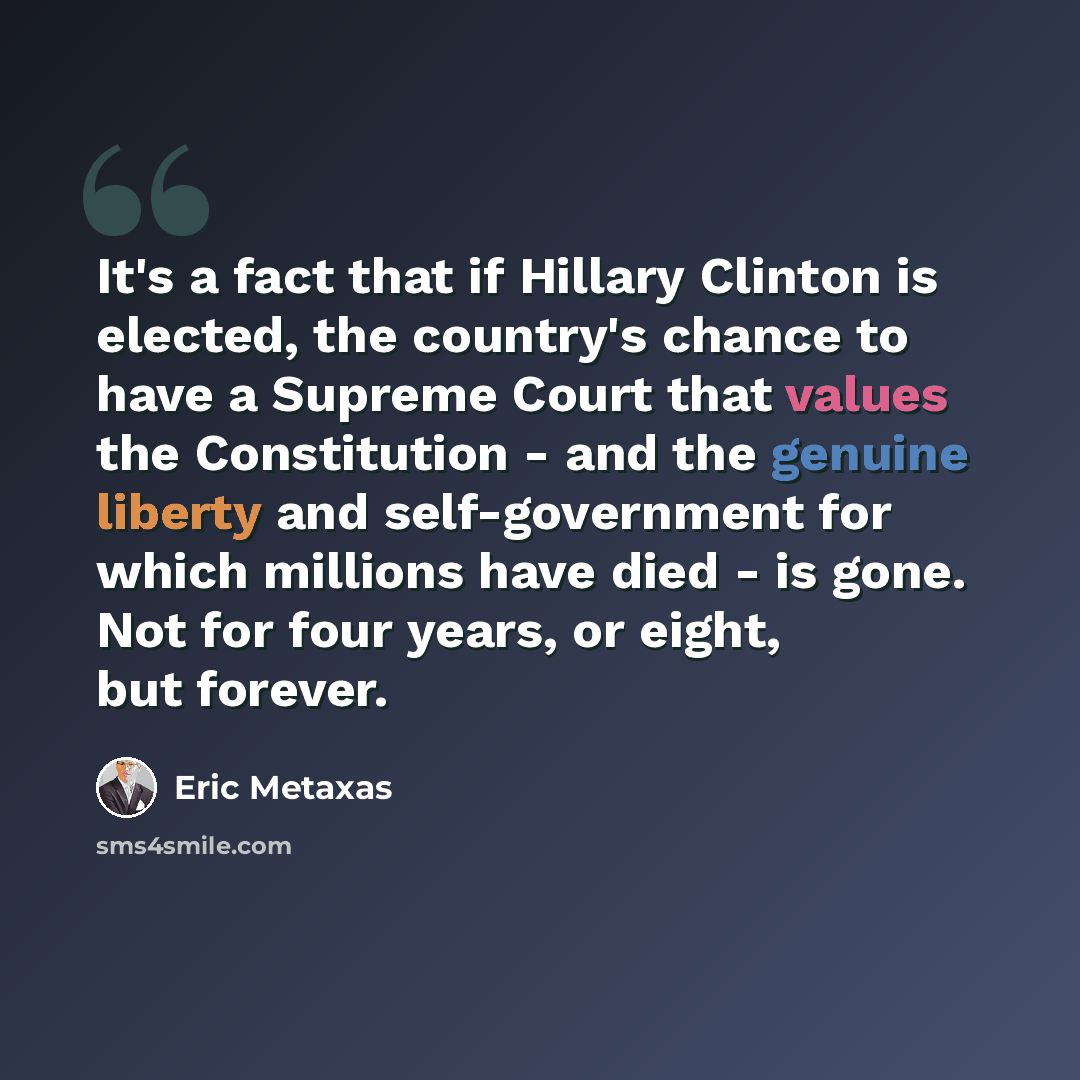 “It's a fact that if Hillary Clinton is elected, the country's chance to have a Supreme Court that values the Constitution - and the genuine liberty and self-government for which millions have died - is gone. Not for four years, or eight, but forever.” quote by Eric Metaxas