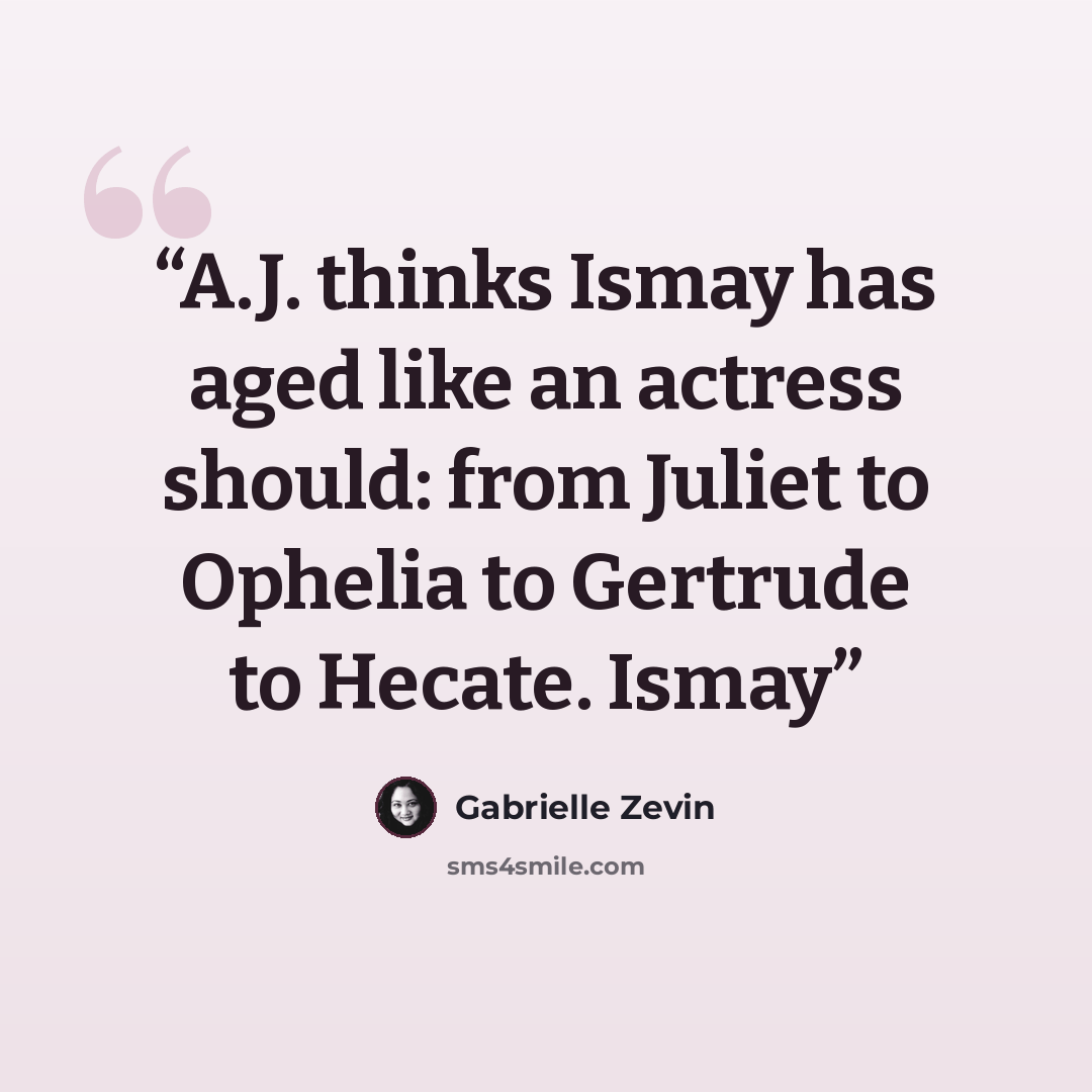 “A.J. thinks Ismay has aged like an actress should: from Juliet to Ophelia to Gertrude to Hecate. Ismay” quote by Gabrielle Zevin