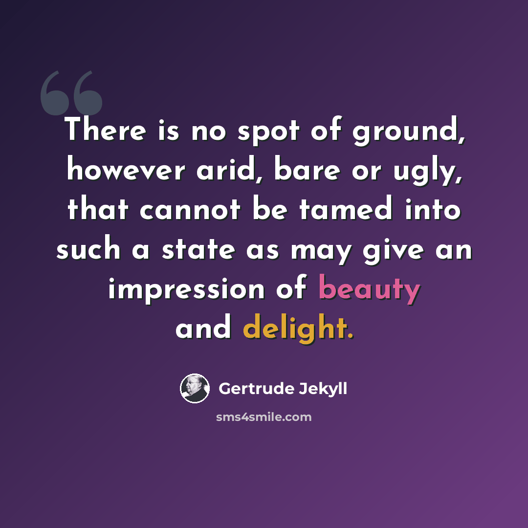 “There is no spot of ground, however arid, bare or ugly, that cannot be tamed into such a state as may give an impression of beauty and delight.” quote by Gertrude Jekyll