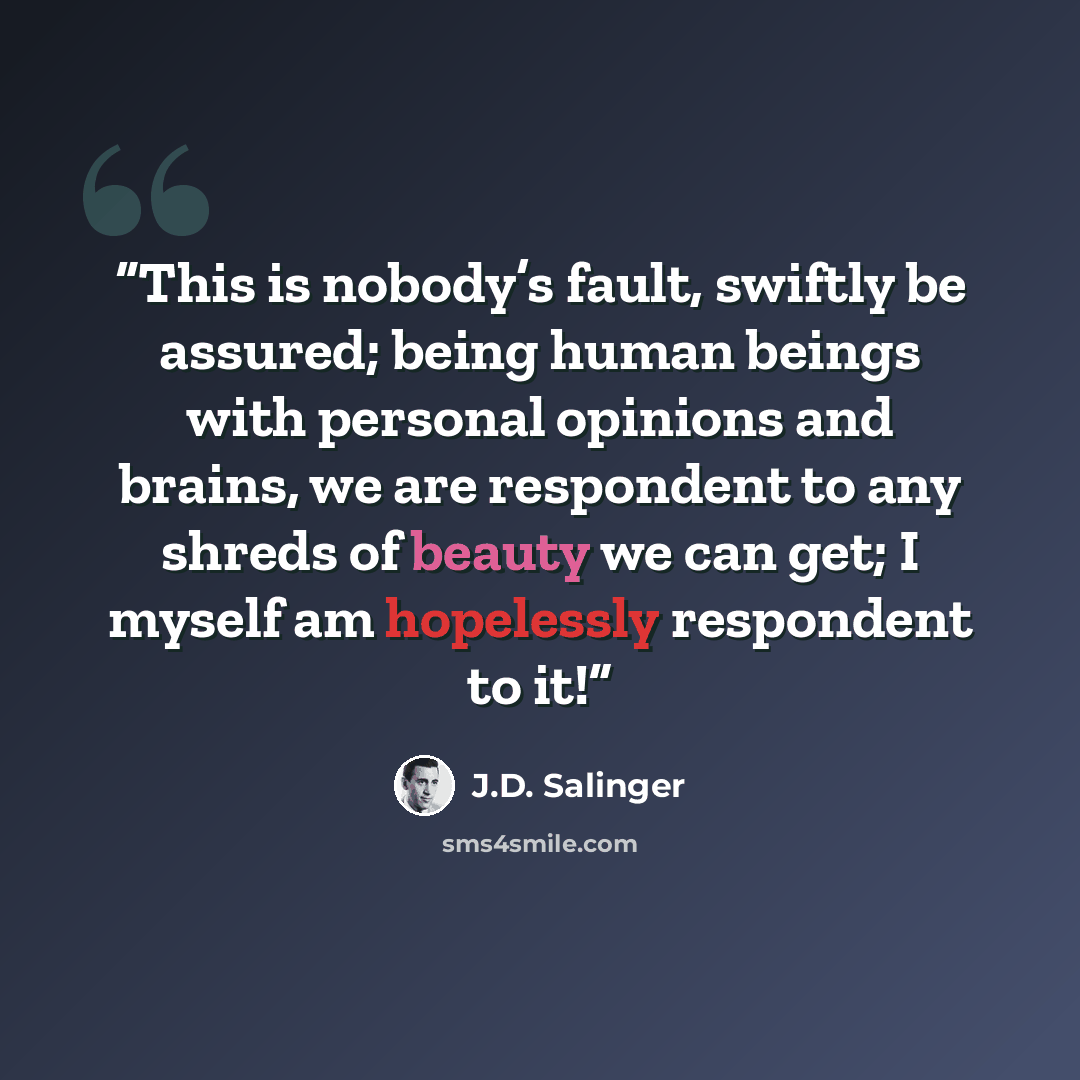 “This is nobody’s fault, swiftly be assured; being human beings with personal opinions and brains, we are respondent to any shreds of beauty we can get; I myself am hopelessly respondent to it!” quote by J.D. Salinger