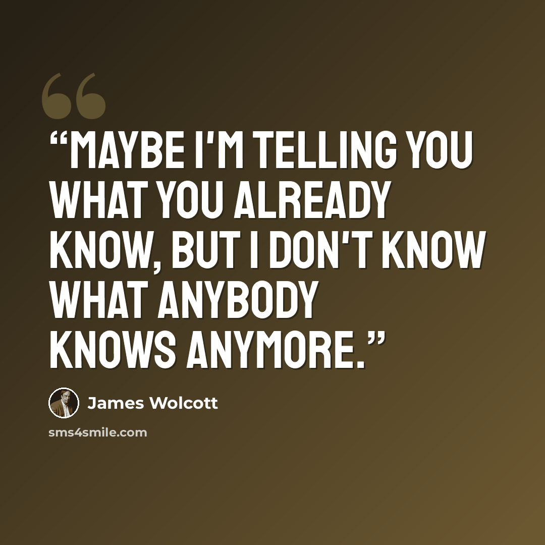 “Maybe I'm telling you what you already know, but I don't know what anybody knows anymore.” quote by James Wolcott