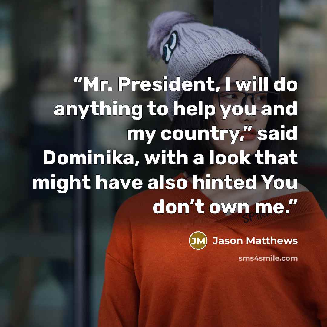 “Mr. President, I will do anything to help you and my country,” said Dominika, with a look that might have also hinted You don’t own me.” quote by Jason Matthews