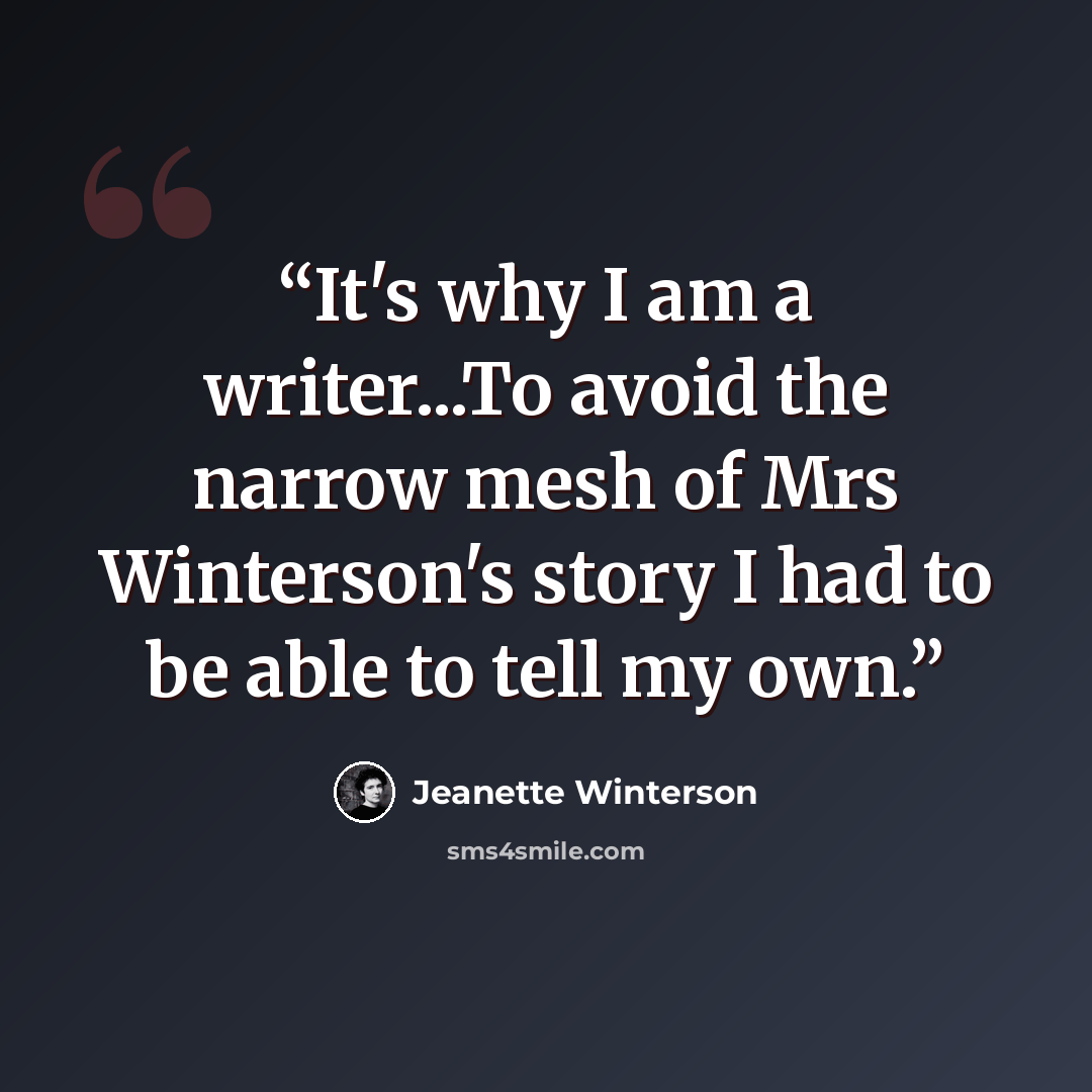 “It's why I am a writer...To avoid the narrow mesh of Mrs Winterson's story I had to be able to tell my own.” quote by Jeanette Winterson