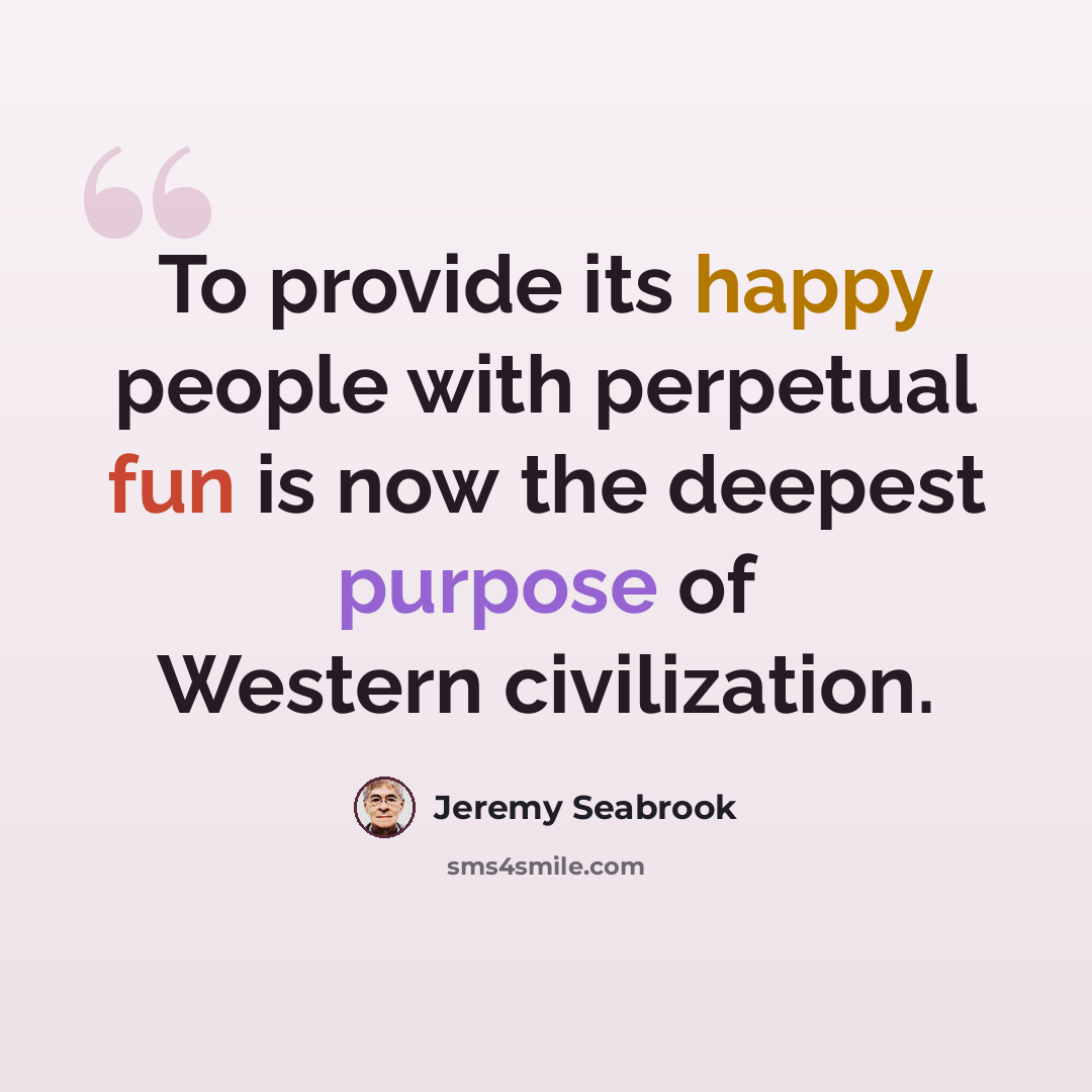 “To provide its happy people with perpetual fun is now the deepest purpose of Western civilization.” quote by Jeremy Seabrook