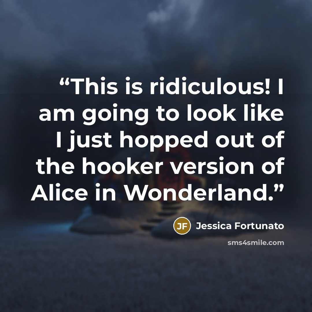 “This is ridiculous! I am going to look like I just hopped out of the hooker version of Alice in Wonderland.” quote by Jessica Fortunato