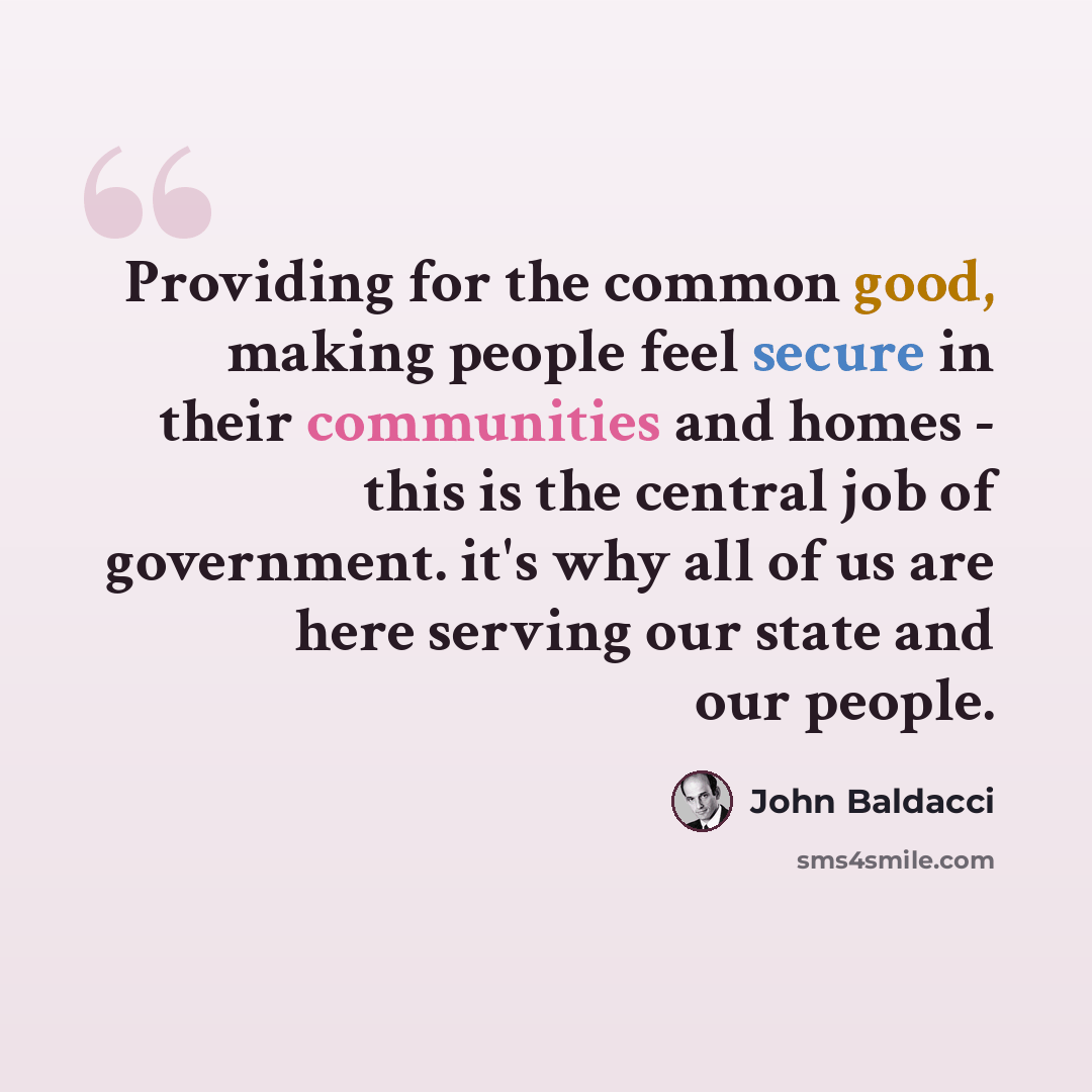 “Providing for the common good, making people feel secure in their communities and homes - this is the central job of government. it's why all of us are here serving our state and our people.” quote by John Baldacci