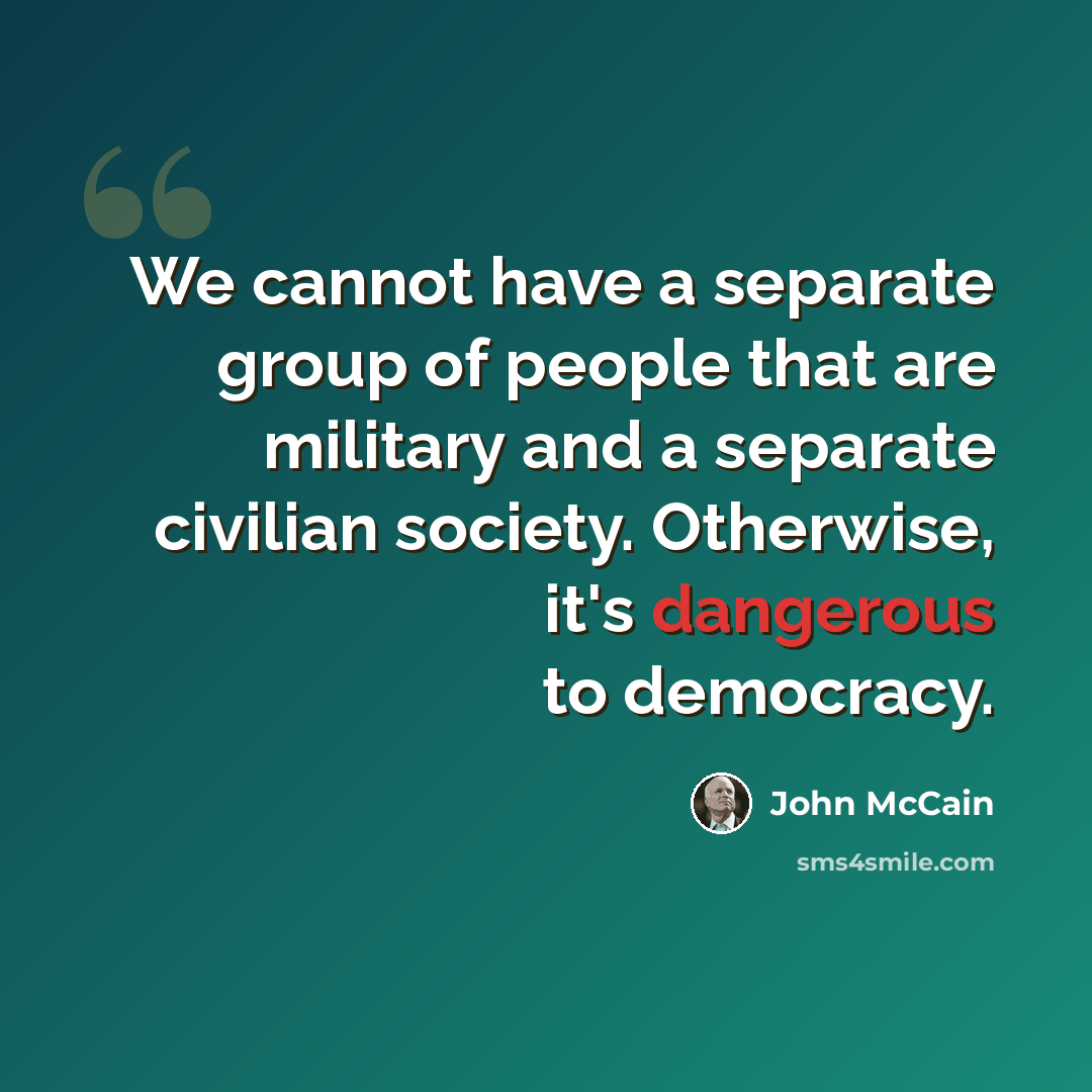 “We cannot have a separate group of people that are military and a separate civilian society. Otherwise, it's dangerous to democracy.” quote by John McCain
