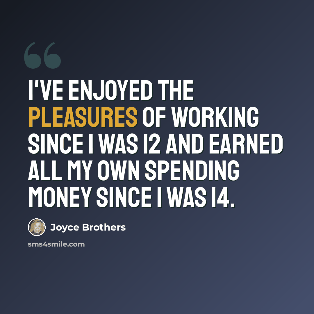 “I've enjoyed the pleasures of working since I was 12 and earned all my own spending money since I was 14.” quote by Joyce Brothers
