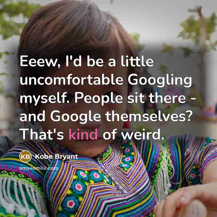“Eeew, I'd be a little uncomfortable Googling myself. People sit there - and Google themselves? That's kind of weird.” quote by Kobe Bryant
