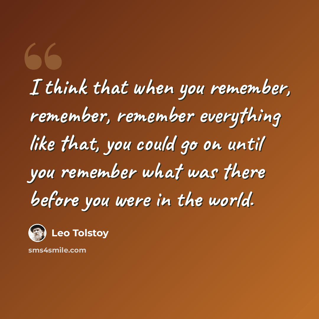 “I think that when you remember, remember, remember everything like that, you could go on until you remember what was there before you were in the world.” quote by Leo Tolstoy