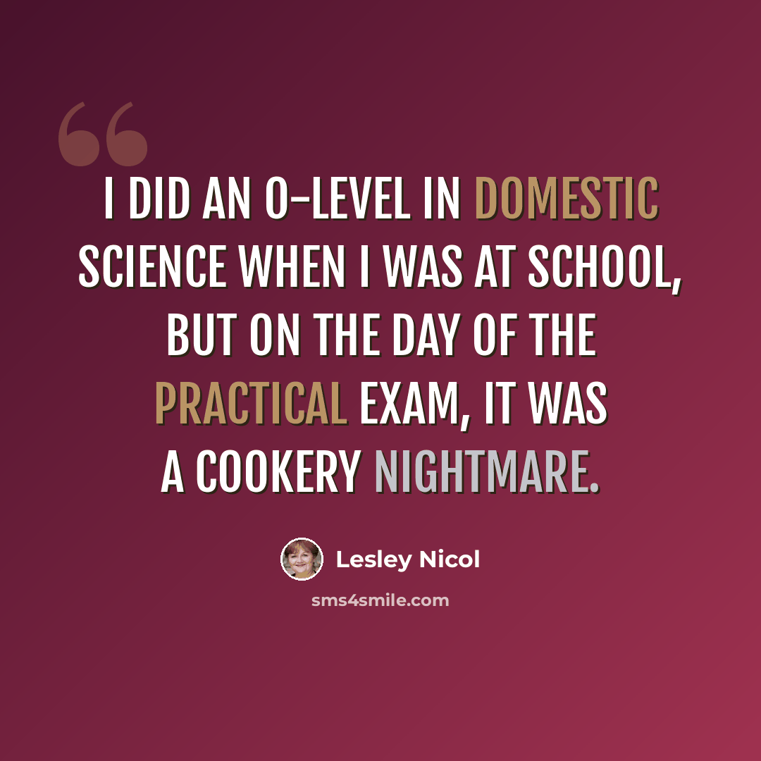 “I did an O-level in domestic science when I was at school, but on the day of the practical exam, it was a cookery nightmare.” quote by Lesley Nicol