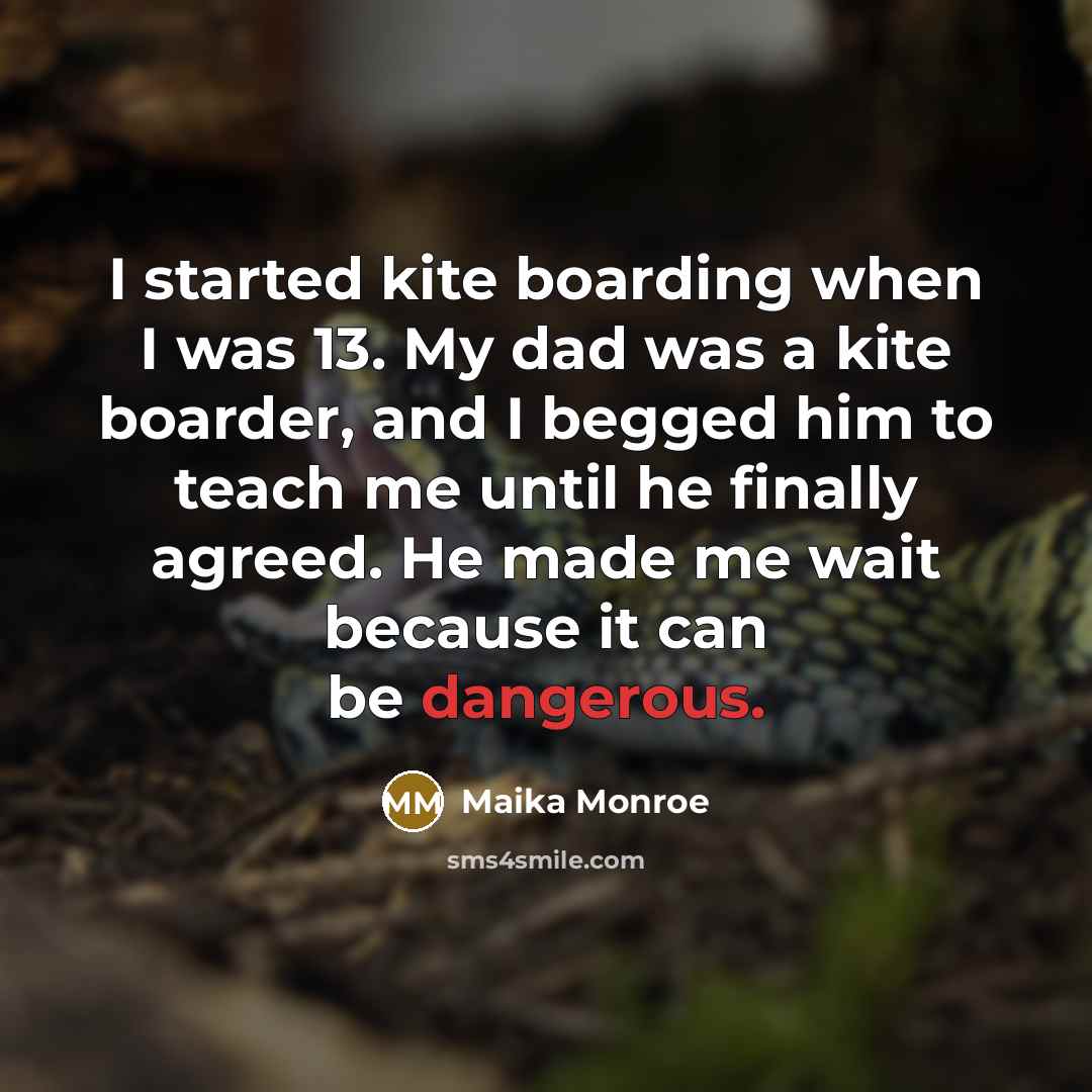 “I started kite boarding when I was 13. My dad was a kite boarder, and I begged him to teach me until he finally agreed. He made me wait because it can be dangerous.” quote by Maika Monroe
