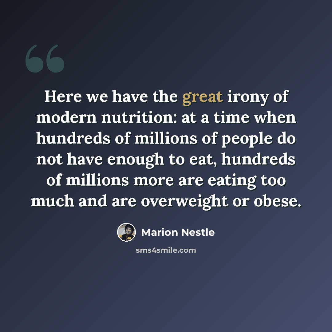 “Here we have the great irony of modern nutrition: at a time when hundreds of millions of people do not have enough to eat, hundreds of millions more are eating too much and are overweight or obese.” quote by Marion Nestle