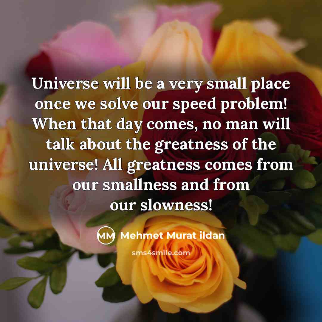 “Universe will be a very small place once we solve our speed problem! When that day comes, no man will talk about the greatness of the universe! All greatness comes from our smallness and from our slowness!” quote by Mehmet Murat Ildan