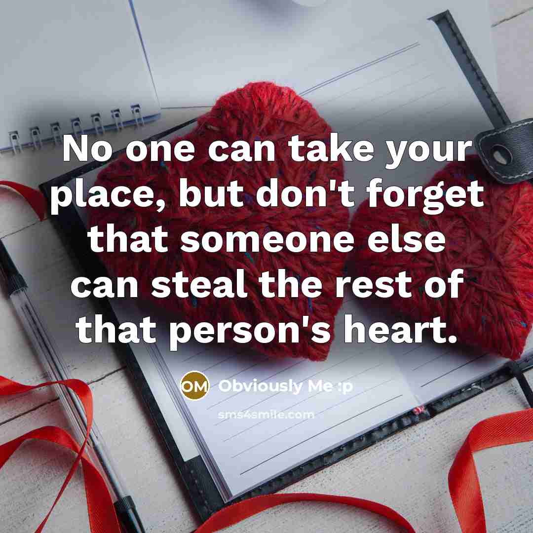“No one can take your place, but don't forget that someone else can steal the rest of that person's heart.” quote by Obviously Me :p